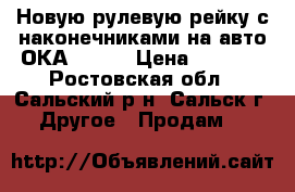 Новую рулевую рейку с наконечниками на авто ОКА 11113 › Цена ­ 3 000 - Ростовская обл., Сальский р-н, Сальск г. Другое » Продам   